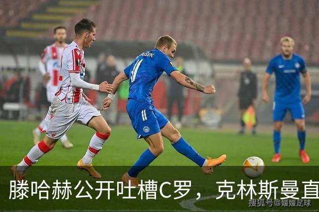 滕哈赫公开吐槽C罗，克林斯曼直言：有些话别对外说